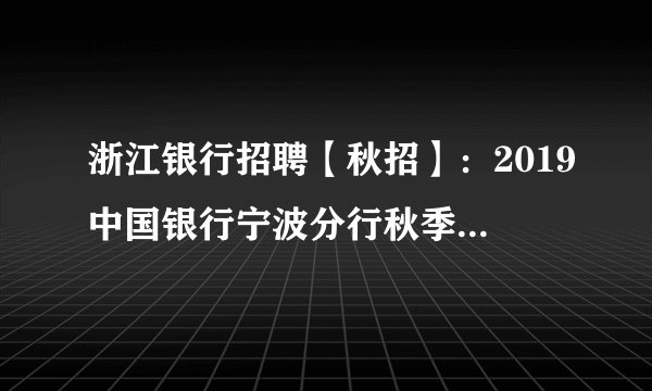 浙江银行招聘【秋招】：2019中国银行宁波分行秋季校园招聘120人公告