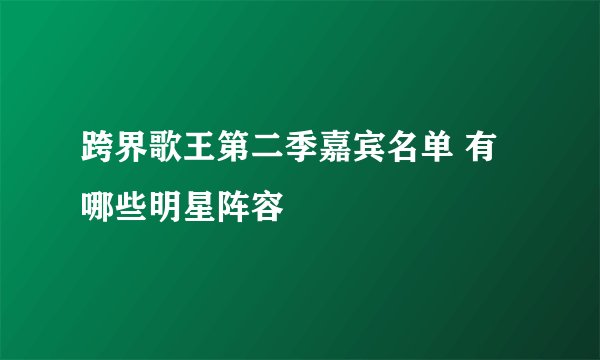 跨界歌王第二季嘉宾名单 有哪些明星阵容