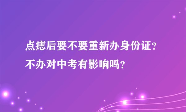 点痣后要不要重新办身份证？不办对中考有影响吗？