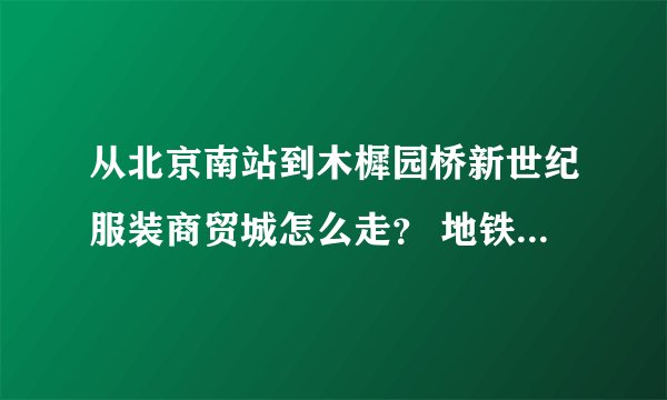 从北京南站到木樨园桥新世纪服装商贸城怎么走？ 地铁路线和公交车路线