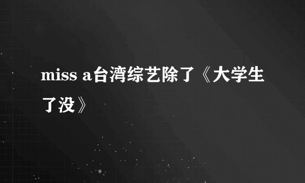 miss a台湾综艺除了《大学生了没》