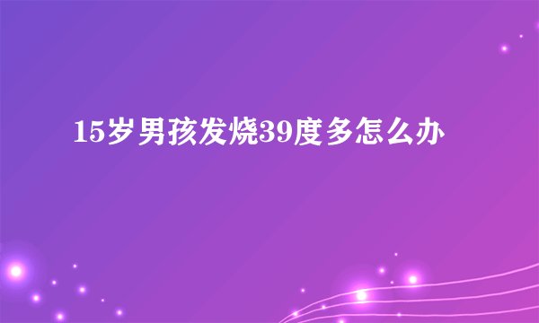 15岁男孩发烧39度多怎么办