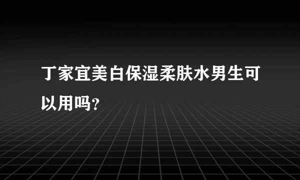 丁家宜美白保湿柔肤水男生可以用吗？