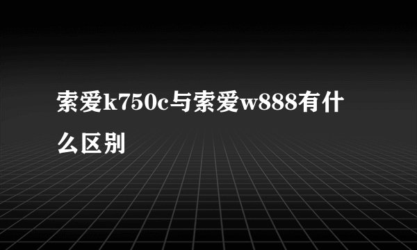 索爱k750c与索爱w888有什么区别
