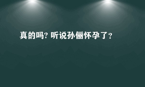 真的吗? 听说孙俪怀孕了？