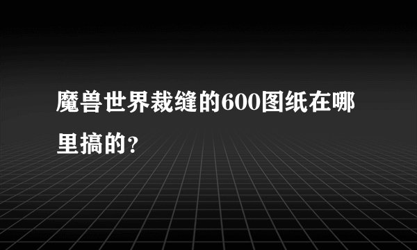 魔兽世界裁缝的600图纸在哪里搞的？