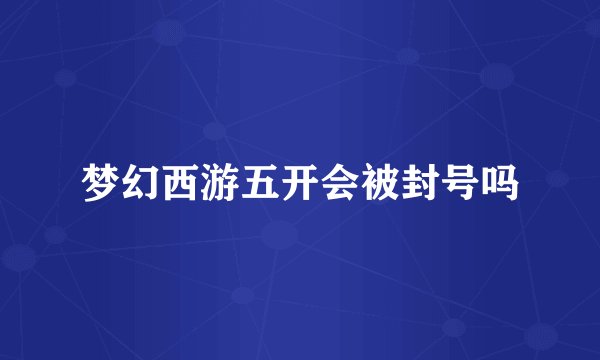 梦幻西游五开会被封号吗