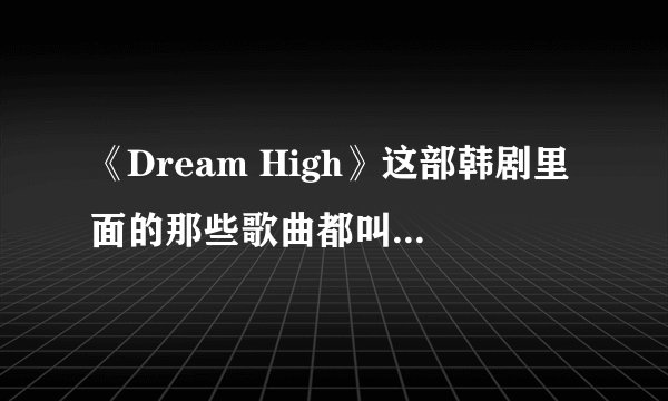 《Dream High》这部韩剧里面的那些歌曲都叫什么名字？？？