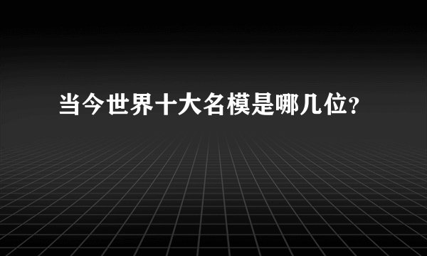 当今世界十大名模是哪几位？