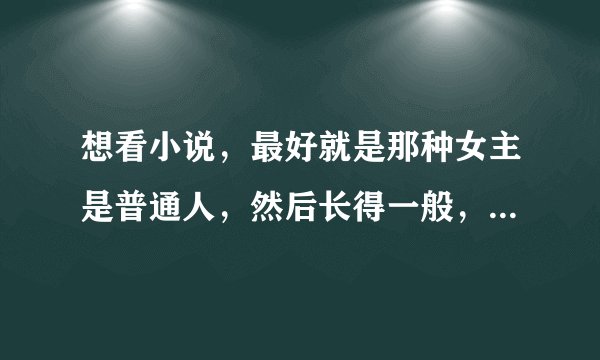 想看小说，最好就是那种女主是普通人，然后长得一般，但是学校里的校草喜欢她，然后极其宠溺，最好是校园