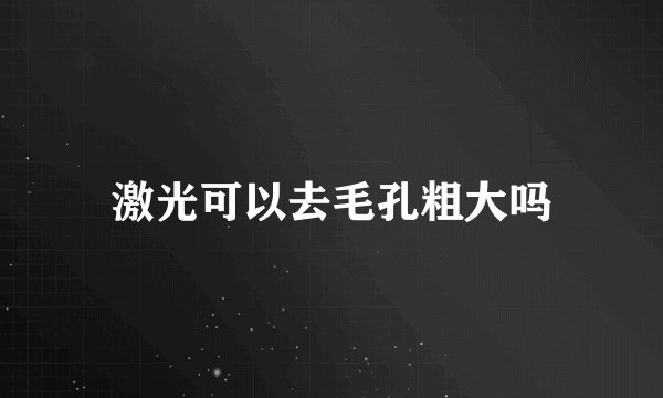 激光可以去毛孔粗大吗