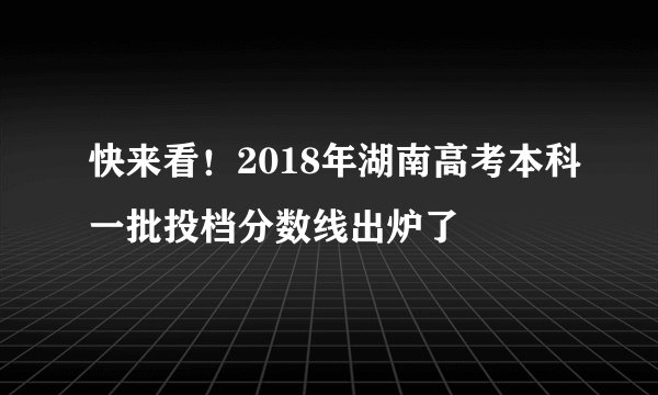 快来看！2018年湖南高考本科一批投档分数线出炉了