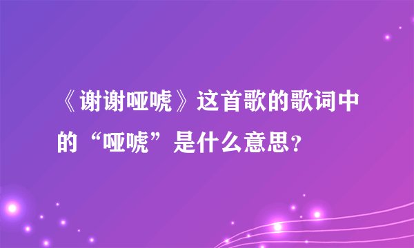 《谢谢哑唬》这首歌的歌词中的“哑唬”是什么意思？