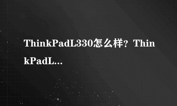 ThinkPadL330怎么样？ThinkPadL330好吗
