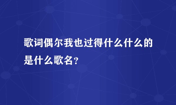 歌词偶尔我也过得什么什么的是什么歌名？