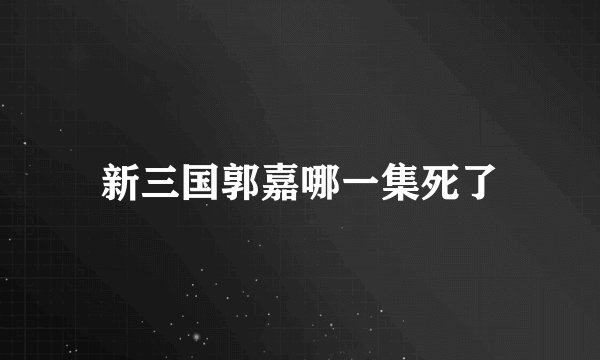 新三国郭嘉哪一集死了