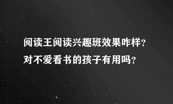阅读王阅读兴趣班效果咋样？对不爱看书的孩子有用吗？