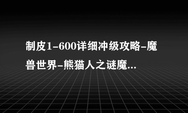 制皮1-600详细冲级攻略-魔兽世界-熊猫人之谜魔兽世界专区