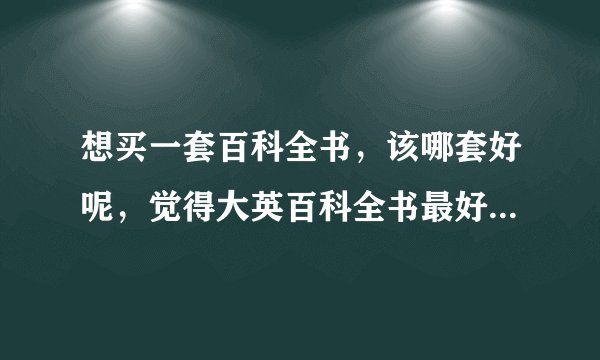 想买一套百科全书，该哪套好呢，觉得大英百科全书最好，你们感觉呢