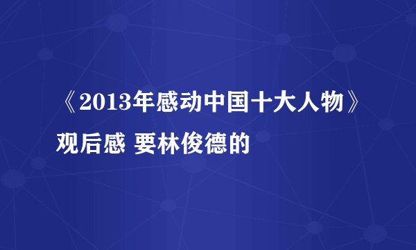 《2013年感动中国十大人物》观后感 要林俊德的
