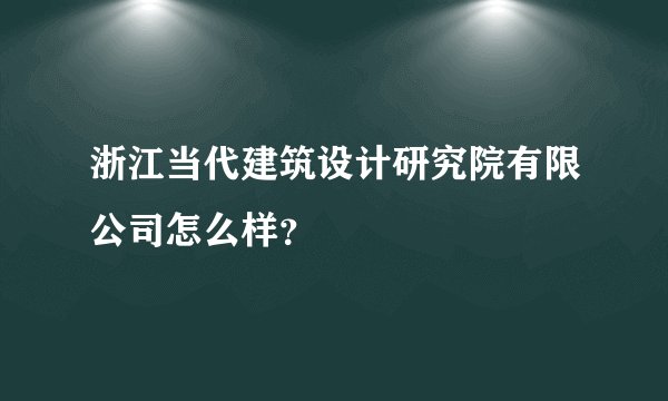 浙江当代建筑设计研究院有限公司怎么样？