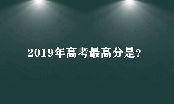 2019年高考最高分是？