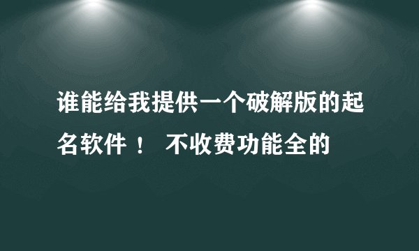 谁能给我提供一个破解版的起名软件 ！ 不收费功能全的