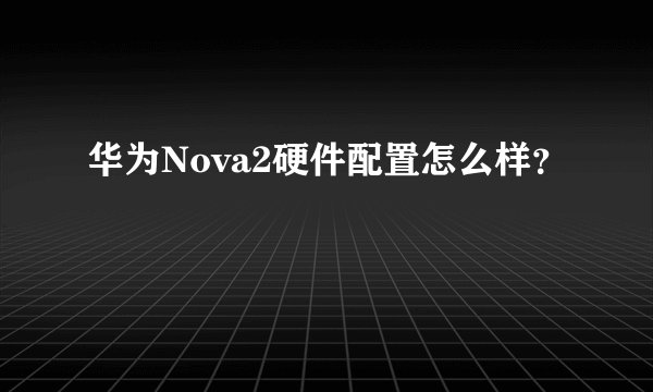 华为Nova2硬件配置怎么样？