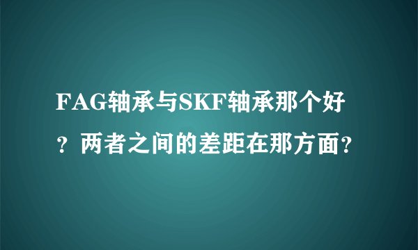 FAG轴承与SKF轴承那个好？两者之间的差距在那方面？