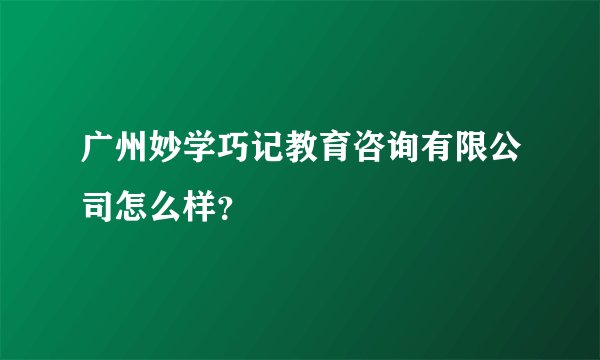 广州妙学巧记教育咨询有限公司怎么样？