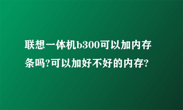 联想一体机b300可以加内存条吗?可以加好不好的内存?