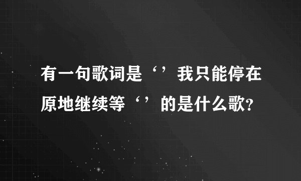 有一句歌词是‘’我只能停在原地继续等‘’的是什么歌？