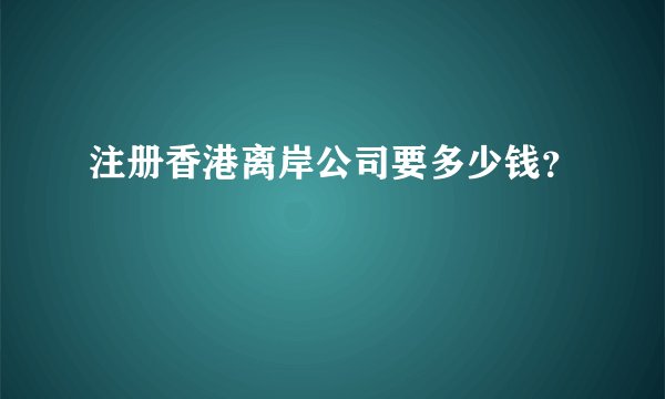注册香港离岸公司要多少钱？