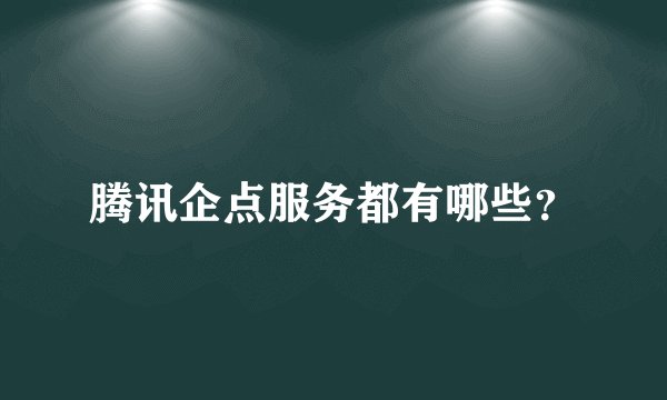 腾讯企点服务都有哪些？