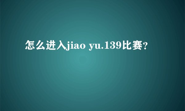 怎么进入jiao yu.139比赛？