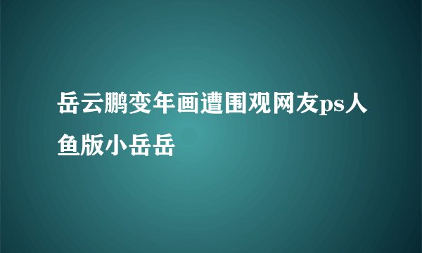 岳云鹏变年画遭围观网友ps人鱼版小岳岳