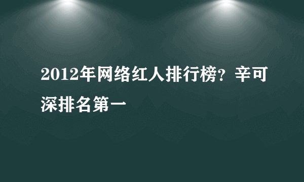 2012年网络红人排行榜？辛可深排名第一