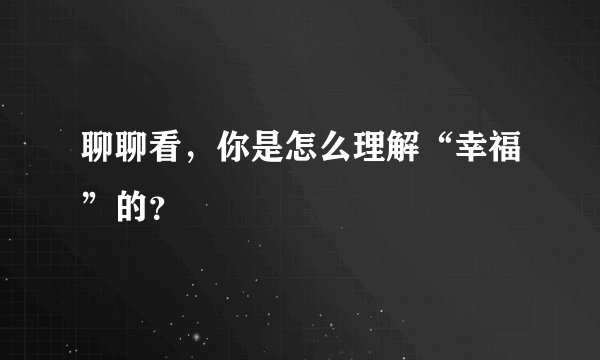 聊聊看，你是怎么理解“幸福”的？
