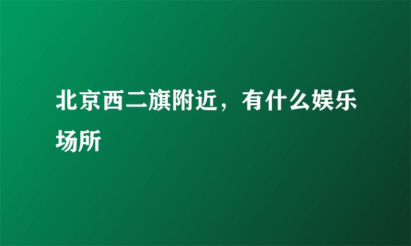 北京西二旗附近，有什么娱乐场所