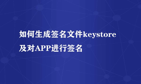 如何生成签名文件keystore及对APP进行签名