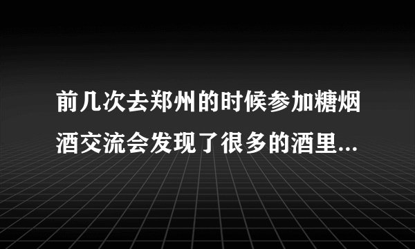前几次去郑州的时候参加糖烟酒交流会发现了很多的酒里...