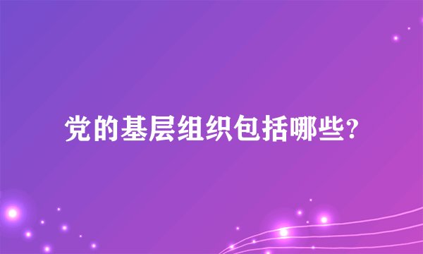 党的基层组织包括哪些?
