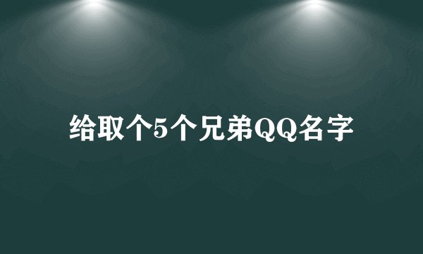给取个5个兄弟QQ名字