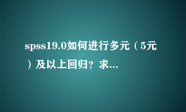 spss19.0如何进行多元（5元）及以上回归？求详细操作步骤及教程，谢谢各位！感激不尽啊！