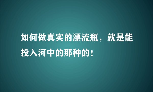 如何做真实的漂流瓶，就是能投入河中的那种的！