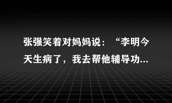 张强笑着对妈妈说：“李明今天生病了，我去帮他辅导功课。”(改力转述句)