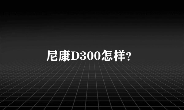 尼康D300怎样？