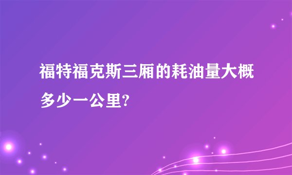 福特福克斯三厢的耗油量大概多少一公里?