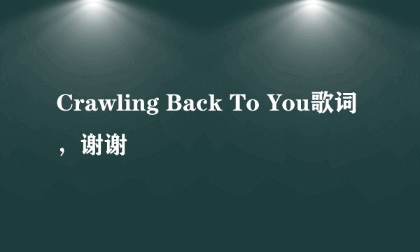Crawling Back To You歌词，谢谢