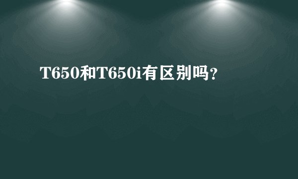 T650和T650i有区别吗？